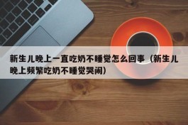 新生儿晚上一直吃奶不睡觉怎么回事（新生儿晚上频繁吃奶不睡觉哭闹）