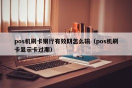 pos机刷卡银行有效期怎么输（pos机刷卡显示卡过期）