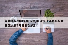 分期买车的利息怎么算,求公式（分期买车利息怎么算2年计算公式）