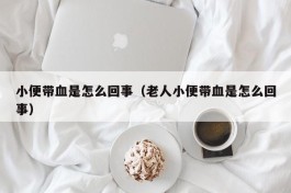小便带血是怎么回事（老人小便带血是怎么回事）