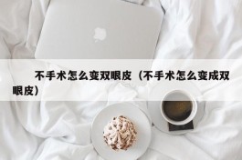 　　不手术怎么变双眼皮（不手术怎么变成双眼皮）