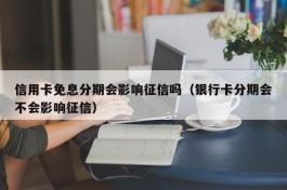 信用卡免息分期会影响征信吗（银行卡分期会不会影响征信）