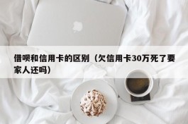 借呗和信用卡的区别（欠信用卡30万死了要家人还吗）