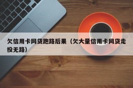 欠信用卡网贷跑路后果（欠大量信用卡网贷走投无路）