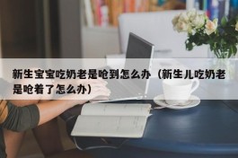 新生宝宝吃奶老是呛到怎么办（新生儿吃奶老是呛着了怎么办）