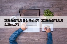 京东白条利息怎么算的1万（京东白条利息怎么算的1万）