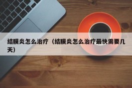 结膜炎怎么治疗（结膜炎怎么治疗最快需要几天）
