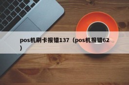 pos机刷卡报错137（pos机报错62）
