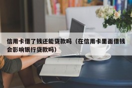 信用卡借了钱还能贷款吗（在信用卡里面借钱会影响银行贷款吗）