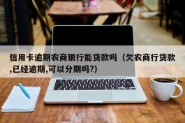信用卡逾期农商银行能贷款吗（欠农商行贷款,已经逾期,可以分期吗?）