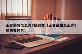 王者荣耀怎么弄5级符文（王者荣耀怎么弄5级符文碎片）