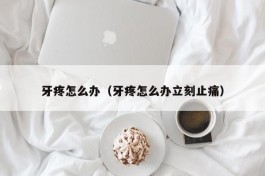 牙疼怎么办（牙疼怎么办立刻止痛）