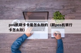 pos机刷卡卡是怎么放的（刷pos机银行卡怎么放）