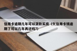 信用卡逾期几年可以贷款买房（欠信用卡钱逾期了可以几年再还吗?）