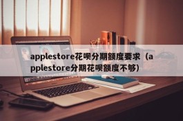 applestore花呗分期额度要求（applestore分期花呗额度不够）