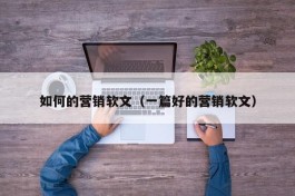 如何的营销软文（一篇好的营销软文）