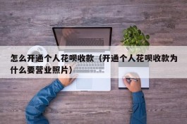 怎么开通个人花呗收款（开通个人花呗收款为什么要营业照片）