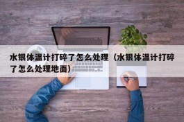 水银体温计打碎了怎么处理（水银体温计打碎了怎么处理地面）
