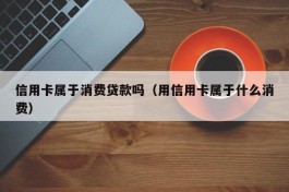 信用卡属于消费贷款吗（用信用卡属于什么消费）