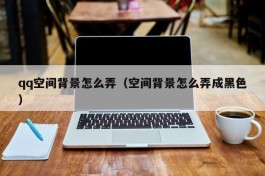 qq空间背景怎么弄（空间背景怎么弄成黑色）