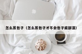 怎么蒸包子（怎么蒸包子才不会包子底部湿）