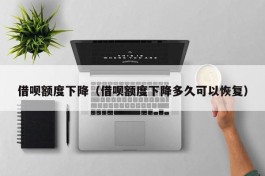 借呗额度下降（借呗额度下降多久可以恢复）