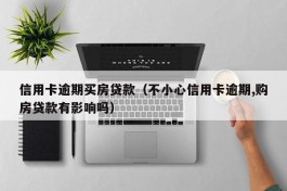 信用卡逾期买房贷款（不小心信用卡逾期,购房贷款有影响吗）