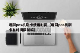 喔刷pos机刷卡使用时间（喔刷pos机刷卡有时间限制吗）