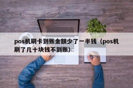 pos机刷卡到账金额少了一半钱（pos机刷了几十块钱不到账）
