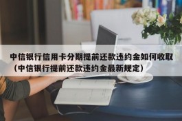 中信银行信用卡分期提前还款违约金如何收取（中信银行提前还款违约金最新规定）