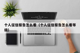 个人征信报告怎么看（个人征信报告怎么看等级）