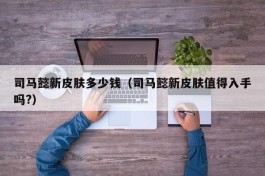 司马懿新皮肤多少钱（司马懿新皮肤值得入手吗?）