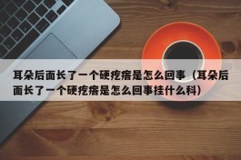 耳朵后面长了一个硬疙瘩是怎么回事（耳朵后面长了一个硬疙瘩是怎么回事挂什么科）