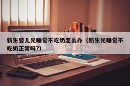 新生婴儿光睡觉不吃奶怎么办（新生光睡觉不吃奶正常吗?）