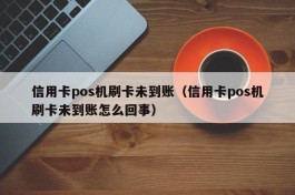 信用卡pos机刷卡未到账（信用卡pos机刷卡未到账怎么回事）