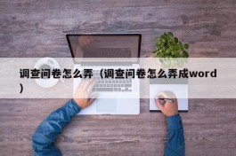 调查问卷怎么弄（调查问卷怎么弄成word）