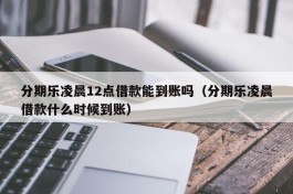 分期乐凌晨12点借款能到账吗（分期乐凌晨借款什么时候到账）
