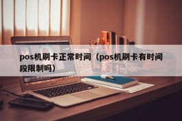 pos机刷卡正常时间（pos机刷卡有时间段限制吗）