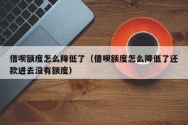借呗额度怎么降低了（借呗额度怎么降低了还款进去没有额度）