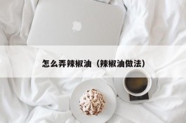 怎么弄辣椒油（辣椒油做法）