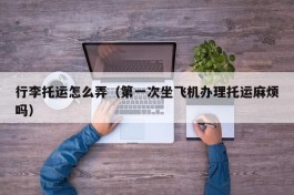 行李托运怎么弄（第一次坐飞机办理托运麻烦吗）