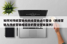 如何对传统营销和网络营销进行整合（网络营销与传统营销相结合的整合营销案例）