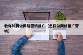 教你如何做网络营销推广（怎样做网络推广营销）