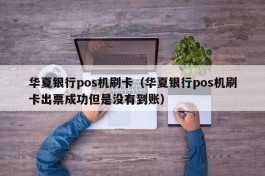 华夏银行pos机刷卡（华夏银行pos机刷卡出票成功但是没有到账）