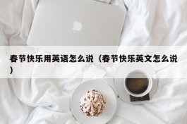 春节快乐用英语怎么说（春节快乐英文怎么说）