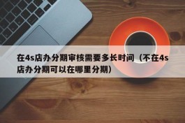 在4s店办分期审核需要多长时间（不在4s店办分期可以在哪里分期）
