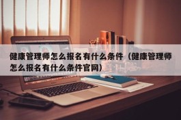健康管理师怎么报名有什么条件（健康管理师怎么报名有什么条件官网）