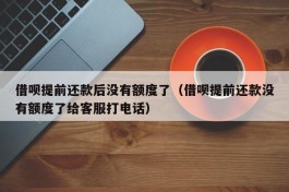 借呗提前还款后没有额度了（借呗提前还款没有额度了给客服打电话）