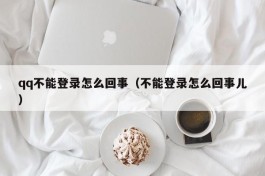 qq不能登录怎么回事（不能登录怎么回事儿）