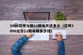 3000花呗分期12期每月还多少（花呗3000元分12期每期多少钱）
